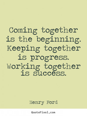 Coming together is the beginning. keeping together.. Henry Ford great ...
