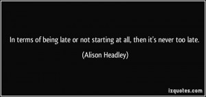 terms of being late or not starting at all, then it's never too late ...