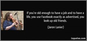 ... Facebook exactly as advertised, you look up old friends. - Jaron