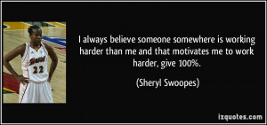 ... me and that motivates me to work harder, give 100%. - Sheryl Swoopes