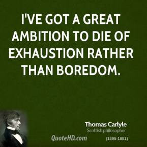 Thomas Carlyle - I've got a great ambition to die of exhaustion rather ...