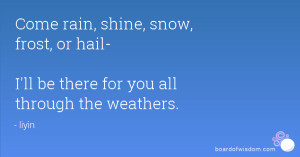 Come rain, shine, snow, frost, or hail- I'll be there for you all ...