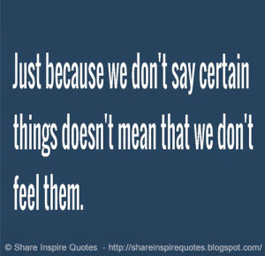 ... we don't say certain things, It doesn't mean we don't feel them