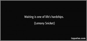 Waiting is one of life's hardships. - Lemony Snicket