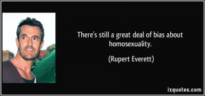 ... still a great deal of bias about homosexuality. - Rupert Everett