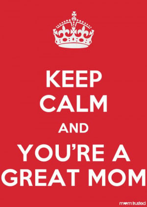 Just a reminder. Keep Calm and You’re a Great Mom.
