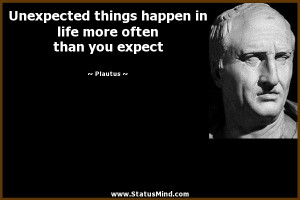Unexpected things happen in life more often than you expect - Plautus ...