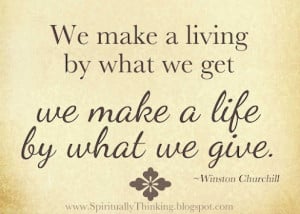 We make a living by what we get – we make a life by what we give ...
