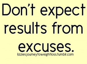 Don’t expect results from excuses.