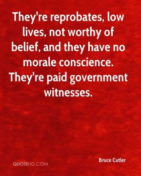 reprobates, low lives, not worthy of belief, and they have no morale ...