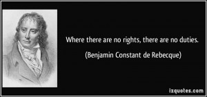 Where there are no rights, there are no duties. - Benjamin Constant de ...