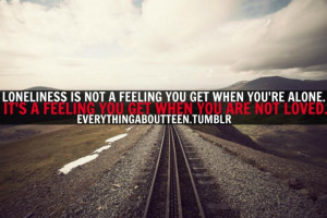 ... youre alone its a feeling you get when you are not loved life quote