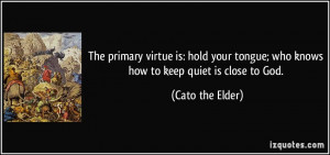 ... tongue; who knows how to keep quiet is close to God. - Cato the Elder