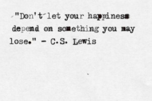 ... let your happiness depend on something you may lose. ~ C.S. Lewis