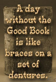 Day Without The Good Book Is Like Braces On A Set Of Dentures.