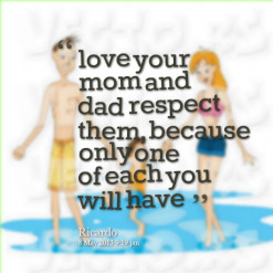 ... your mom and dad respect them, because only one of each you will have