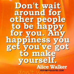 around for other people to be happy for you. Any happiness you get you ...