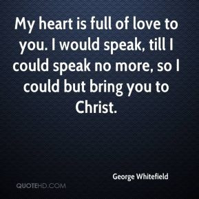My heart is full of love to you. I would speak, till I could speak no ...