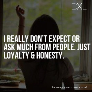really don’t expect or ask much from people. Just Loyalty and ...