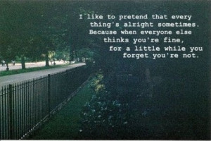 like to pretend that everything's alright sometimes. Because when ...