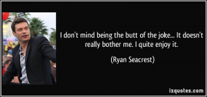 ... joke... It doesn't really bother me. I quite enjoy it. - Ryan Seacrest