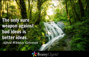 ... weapon against bad ideas is better ideas. - Alfred Whitney Griswold