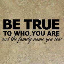 BE TRUE TO WHO YOU ARE and the family name you bear