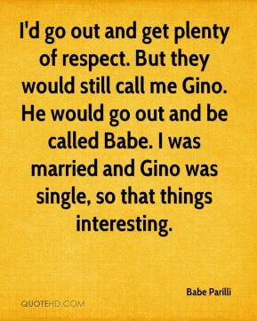 But they would still call me Gino. He would go out and be called Babe ...