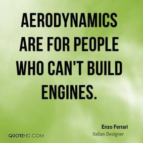Enzo Ferrari - Aerodynamics are for people who can't build engines.