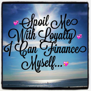 Spoil me with loyalty... I can finance myself