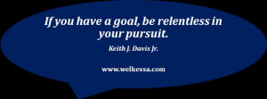 If you have a goal, be relentless in your pursuit. Keith J. Davis Jr