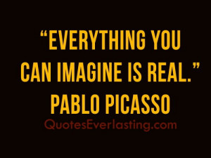 Everything you can imagine is real.'' - Pablo Picasso
