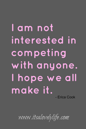 ... in competing with anyone. I hope we all make it.” – Erica Cook
