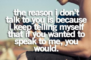 reason i dont talk to you is because i keep telling myself that if you ...