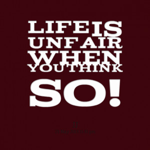 Quotes Picture: life is unfair when you think so!