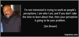 not interested in trying to work on people's perceptions. I am who ...