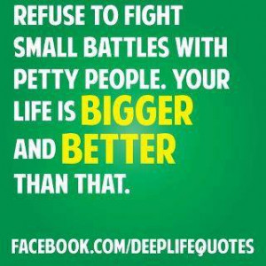 Refuse to fight small battles with petty people your life is bigger ...
