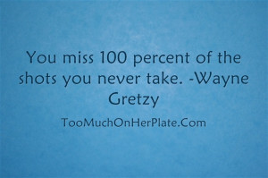 You miss 100 percent of the shots you never take. -Wayne Gretzy