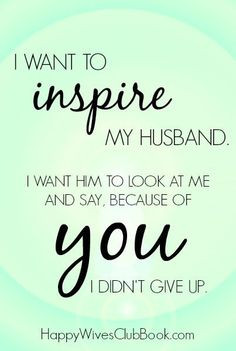 want to inspire my husband. I want him to look at me and say ...
