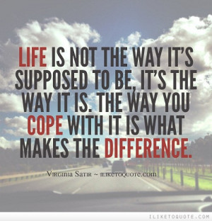 Life is not the way it's supposed to be, it's the way it is. The way ...