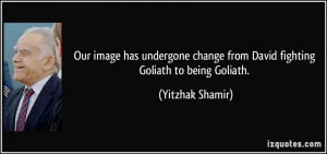 ... change from David fighting Goliath to being Goliath. - Yitzhak Shamir