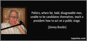Politics, where fat, bald, disagreeable men, unable to be candidates ...
