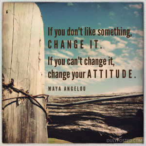... . If you can't change it, change your attitude. Quote by Maya Angelou