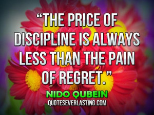 ... discipline is always less than the pain of regret.” — Nido Qubein