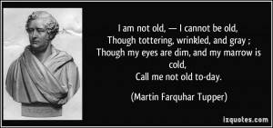 cannot be old, Though tottering, wrinkled, and gray ; Though my eyes ...
