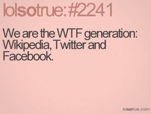 We are the WTF generation: Wikipedia, Twitter and Facebook.