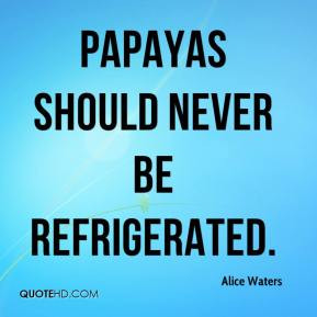 Alice Waters - Papayas should never be refrigerated.