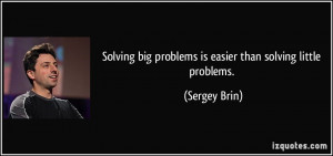 Solving big problems is easier than solving little problems. - Sergey ...