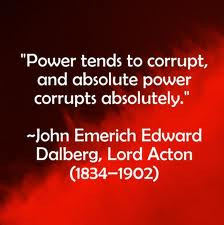 Power corrupts and absolute power corrupts absolutely