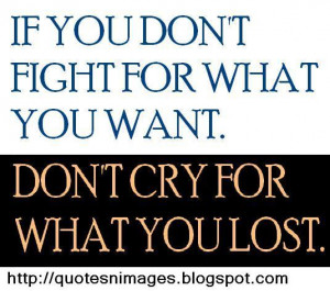 If you do not fight for what want. Do not cry for what you lost.
